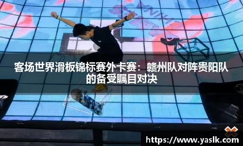 客场世界滑板锦标赛外卡赛：赣州队对阵贵阳队的备受瞩目对决