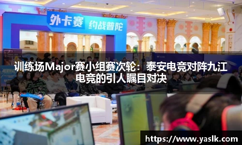 训练场Major赛小组赛次轮：泰安电竞对阵九江电竞的引人瞩目对决