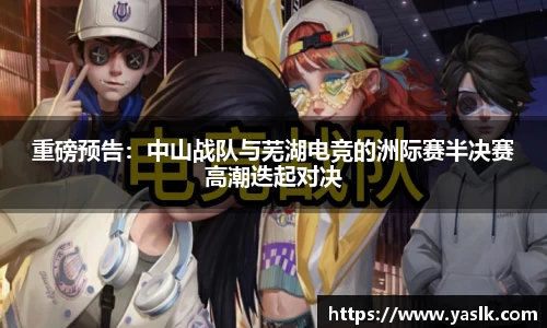 重磅预告：中山战队与芜湖电竞的洲际赛半决赛高潮迭起对决