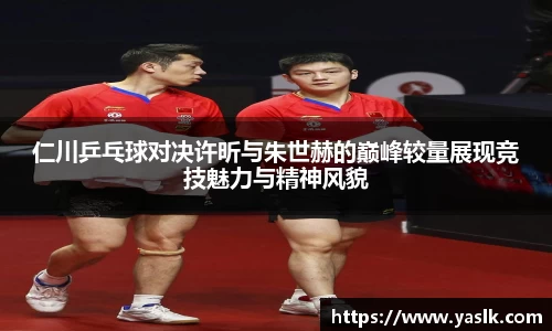 仁川乒乓球对决许昕与朱世赫的巅峰较量展现竞技魅力与精神风貌